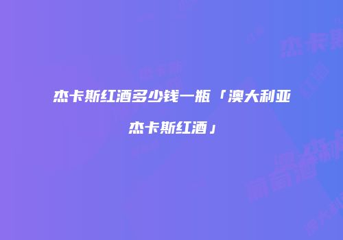 杰卡斯红酒多少钱一瓶「澳大利亚杰卡斯红酒」