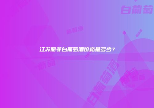 江苏丽菲白葡萄酒价格是多少？