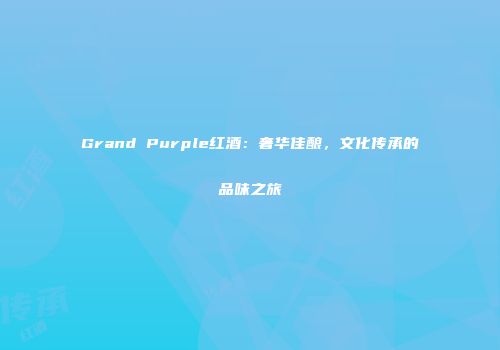 Grand Purple红酒：奢华佳酿，文化传承的品味之旅