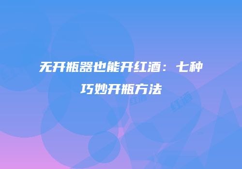 无开瓶器也能开红酒：七种巧妙开瓶方法