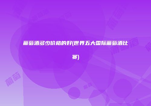 葡萄酒多少价格的好(世界五大国际葡萄酒比赛)