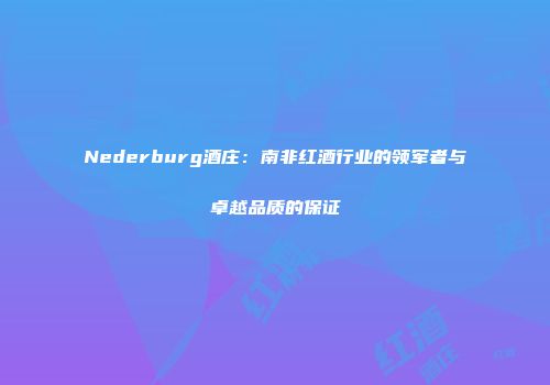 Nederburg酒庄：南非红酒行业的领军者与卓越品质的保证