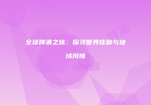 全球啤酒之旅：探寻世界佳酿与地域风情
