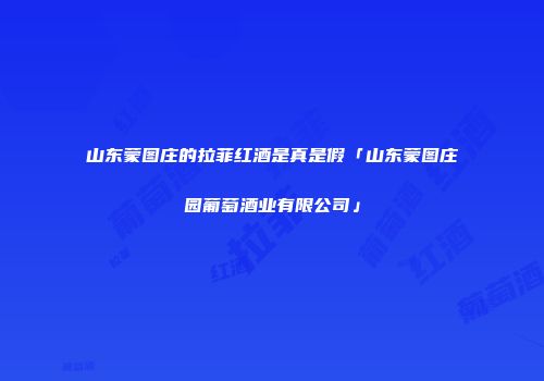 山东蒙图庄的拉菲红酒是真是假「山东蒙图庄园葡萄酒业有限公司」