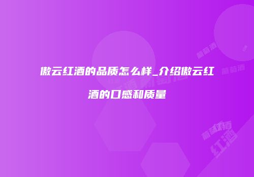 傲云红酒的品质怎么样_介绍傲云红酒的口感和质量