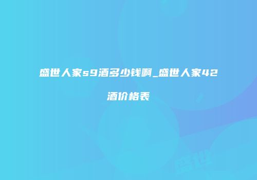 盛世人家s9酒多少钱啊_盛世人家42酒价格表