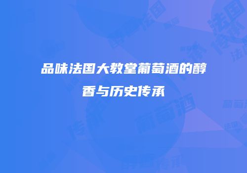 品味法国大教堂葡萄酒的醇香与历史传承