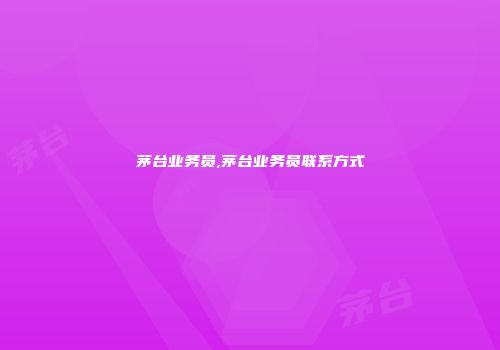 茅台业务员,茅台业务员联系方式