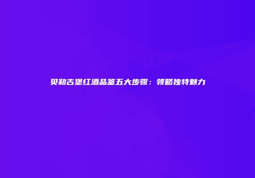 贝勒古堡红酒品鉴五大步骤：领略独特魅力