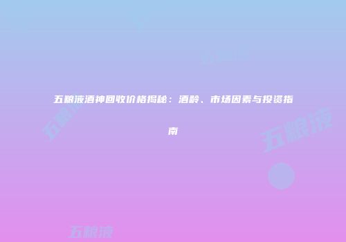 五粮液酒神回收价格揭秘：酒龄、市场因素与投资指南
