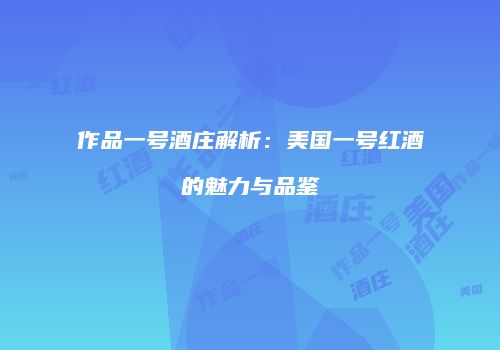 作品一号酒庄解析：美国一号红酒的魅力与品鉴