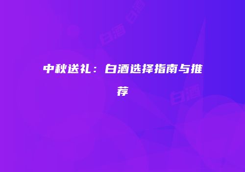 中秋送礼：白酒选择指南与推荐