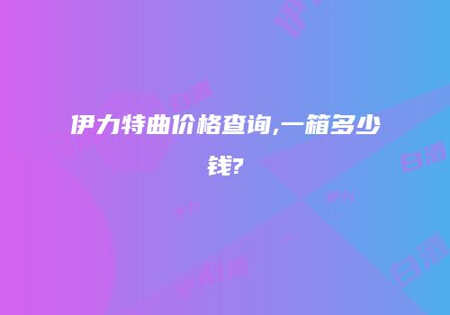 伊力特曲价格查询,一箱多少钱?