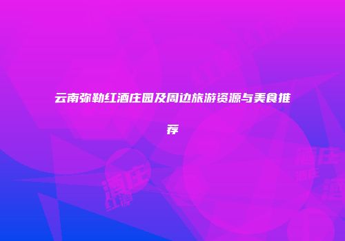 云南弥勒红酒庄园及周边旅游资源与美食推荐