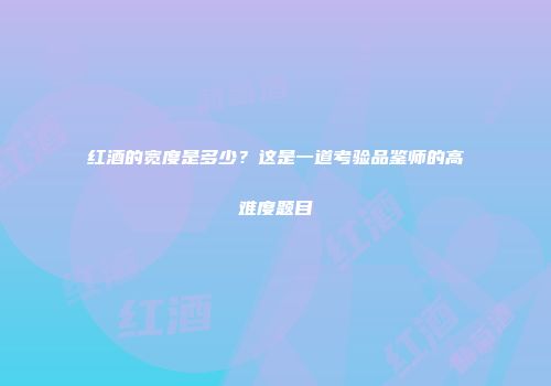 红酒的宽度是多少？这是一道考验品鉴师的高难度题目