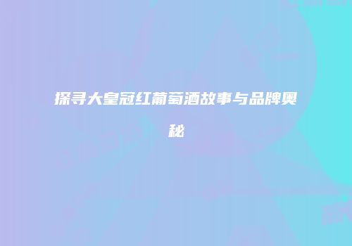探寻大皇冠红葡萄酒故事与品牌奥秘