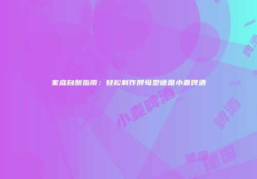 家庭自酿指南：轻松制作酵母型德国小麦啤酒