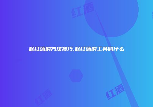 起红酒的方法技巧,起红酒的工具叫什么