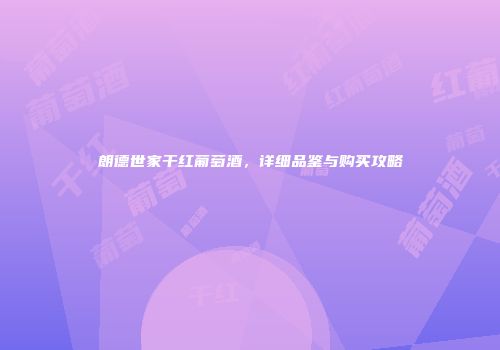 朗德世家干红葡萄酒，详细品鉴与购买攻略