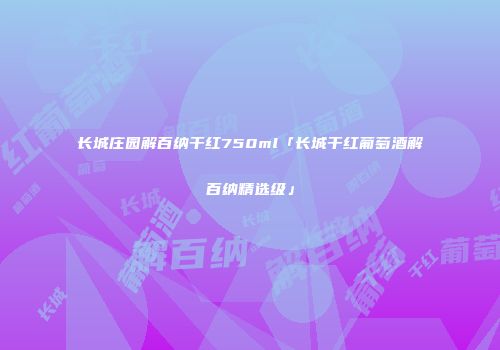 长城庄园解百纳干红750ml「长城干红葡萄酒解百纳精选级」