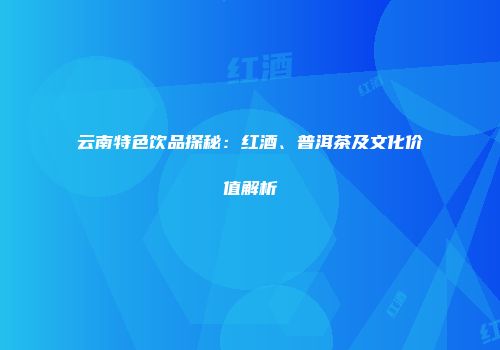 云南特色饮品探秘：红酒、普洱茶及文化价值解析
