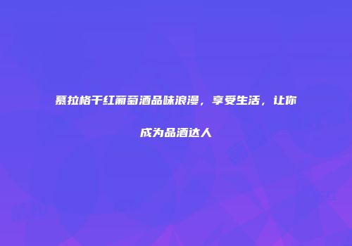 慕拉格干红葡萄酒品味浪漫，享受生活，让你成为品酒达人