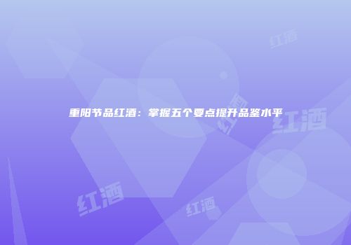 重阳节品红酒：掌握五个要点提升品鉴水平