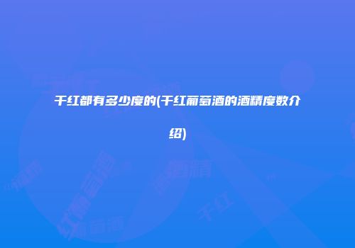 干红都有多少度的(干红葡萄酒的酒精度数介绍)