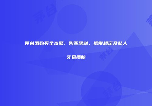 茅台酒购买全攻略：购买限制、携带规定及私人交易揭秘