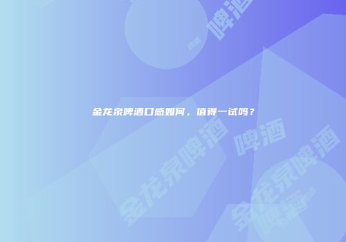 金龙泉啤酒口感如何，值得一试吗？