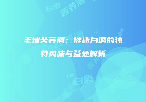 毛铺苦荞酒：健康白酒的独特风味与益处解析