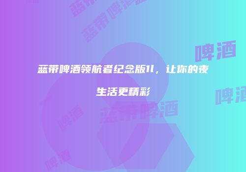 蓝带啤酒领航者纪念版1l，让你的夜生活更精彩
