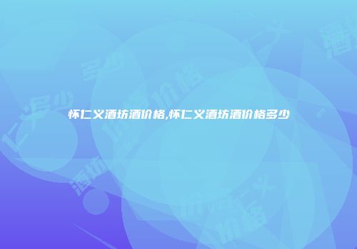 怀仁义酒坊酒价格,怀仁义酒坊酒价格多少