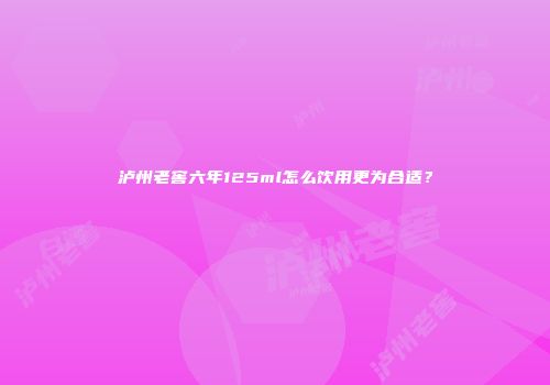 泸州老窖六年125ml怎么饮用更为合适？