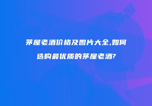 茅屋老酒价格及图片大全,如何选购最优质的茅屋老酒?