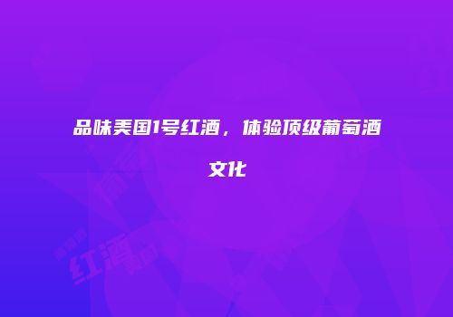 品味美国1号红酒，体验顶级葡萄酒文化