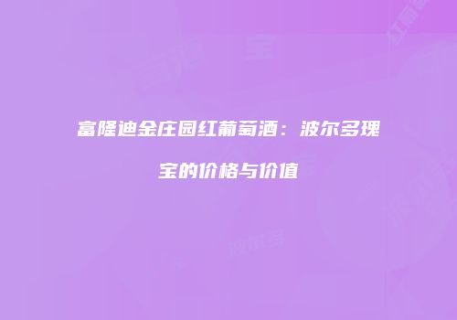 富隆迪金庄园红葡萄酒：波尔多瑰宝的价格与价值