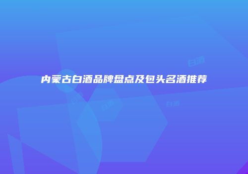 内蒙古白酒品牌盘点及包头名酒推荐