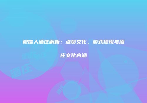 微信人酒庄解析：点赞文化、游戏提现与酒庄文化内涵