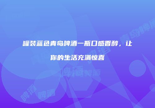 罐装蓝色青岛啤酒一瓶口感香醇，让你的生活充满惊喜