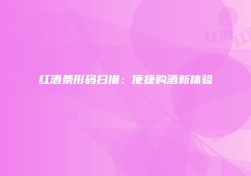 红酒条形码扫描：便捷购酒新体验