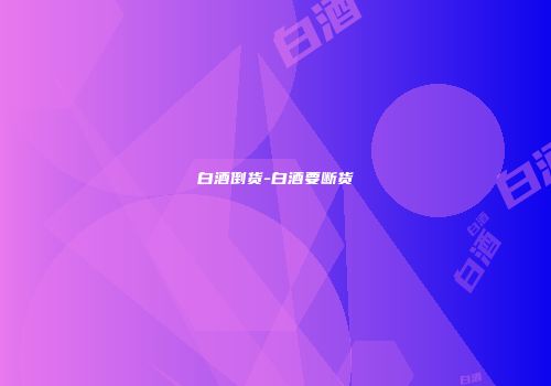 白酒倒货-白酒要断货