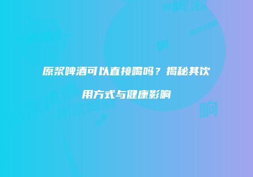原浆啤酒可以直接喝吗？揭秘其饮用方式与健康影响
