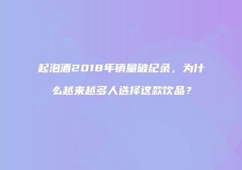 起泡酒2018年销量破纪录，为什么越来越多人选择这款饮品？