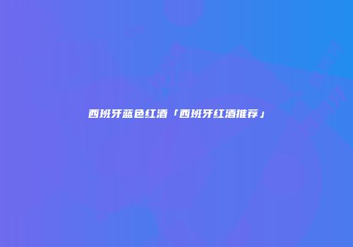 西班牙蓝色红酒「西班牙红酒推荐」