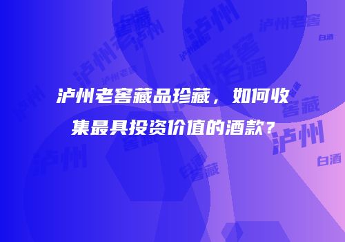 泸州老窖藏品珍藏，如何收集最具投资价值的酒款？