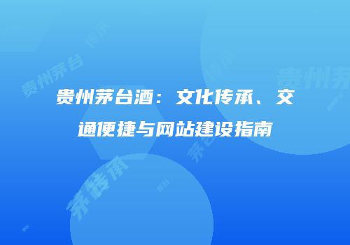 贵州茅台酒：文化传承、交通便捷与网站建设指南