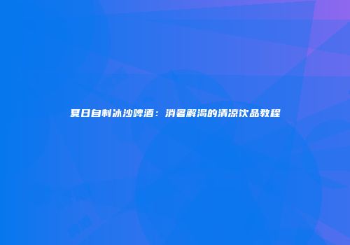夏日自制冰沙啤酒：消暑解渴的清凉饮品教程