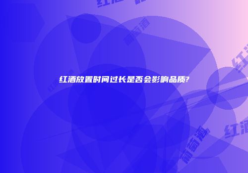 红酒放置时间过长是否会影响品质?
