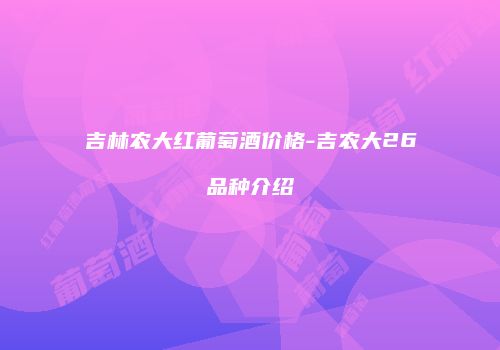 吉林农大红葡萄酒价格-吉农大26品种介绍